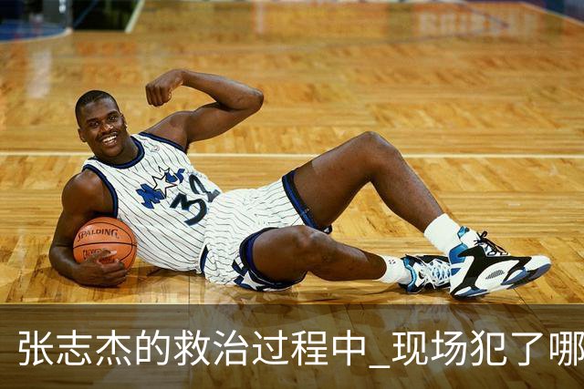 张志杰的救治过程中 现场犯了哪些错误